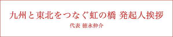 九州と東北をつなぐ虹の橋 発起人挨拶(代表 徳永伸介)